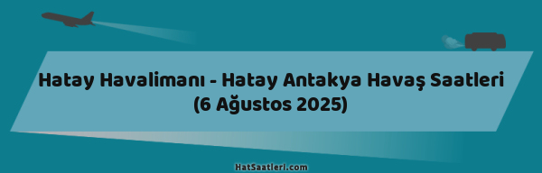 Hatay Havalimanı - Hatay Antakya Havaş Saatleri (6 Ağustos 2025)